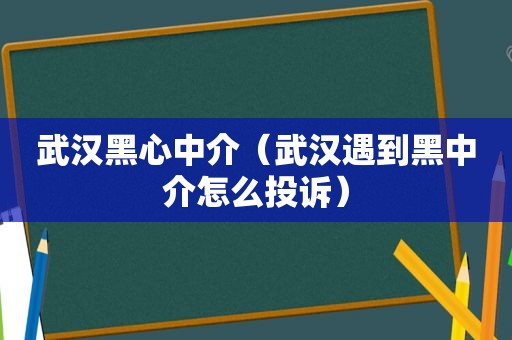武汉黑心中介（武汉遇到黑中介怎么投诉）