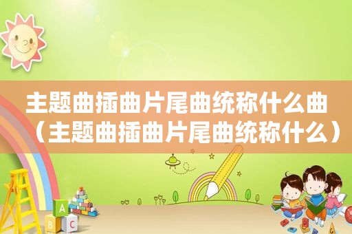 主题曲插曲片尾曲统称什么曲（主题曲插曲片尾曲统称什么）