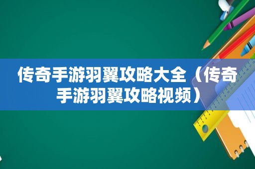 传奇手游羽翼攻略大全（传奇手游羽翼攻略视频）