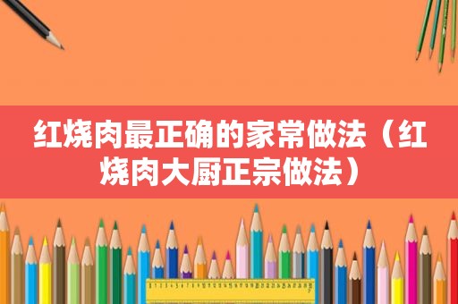 红烧肉最正确的家常做法（红烧肉大厨正宗做法）