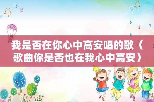 我是否在你心中高安唱的歌（歌曲你是否也在我心中高安）