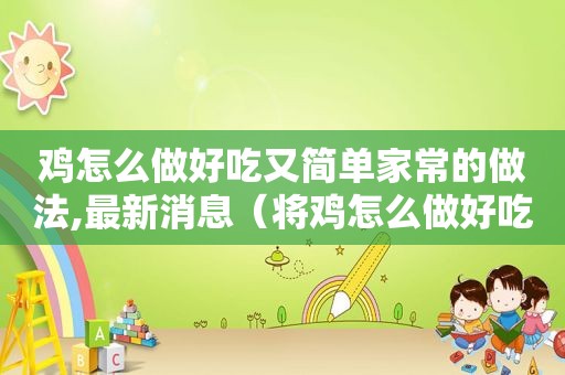 鸡怎么做好吃又简单家常的做法,最新消息（将鸡怎么做好吃又简单）