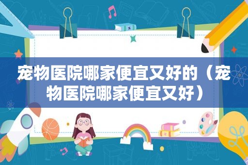 宠物医院哪家便宜又好的（宠物医院哪家便宜又好）