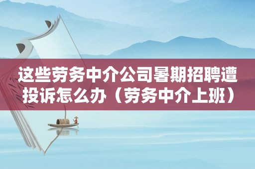 这些劳务中介公司暑期招聘遭投诉怎么办（劳务中介上班）