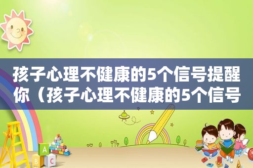 孩子心理不健康的5个信号提醒你（孩子心理不健康的5个信号）