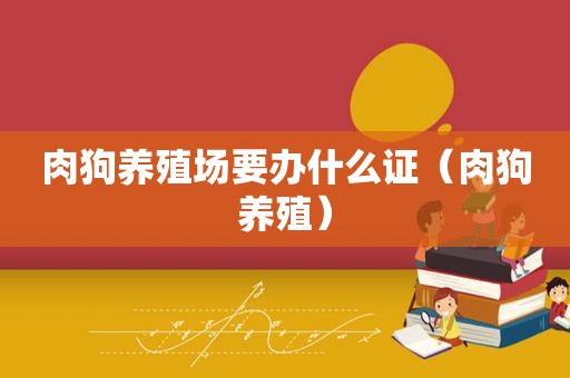 肉狗养殖场要办什么证（肉狗养殖）