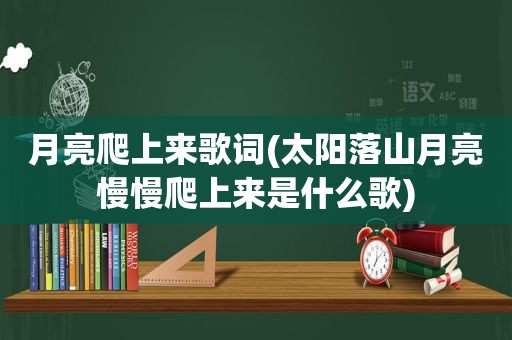 月亮爬上来歌词(太阳落山月亮慢慢爬上来是什么歌)