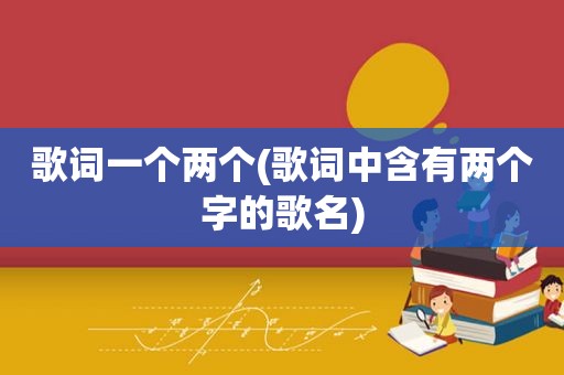歌词一个两个(歌词中含有两个字的歌名)