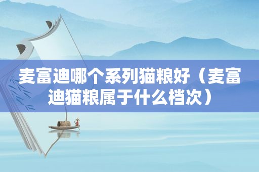 麦富迪哪个系列猫粮好（麦富迪猫粮属于什么档次）