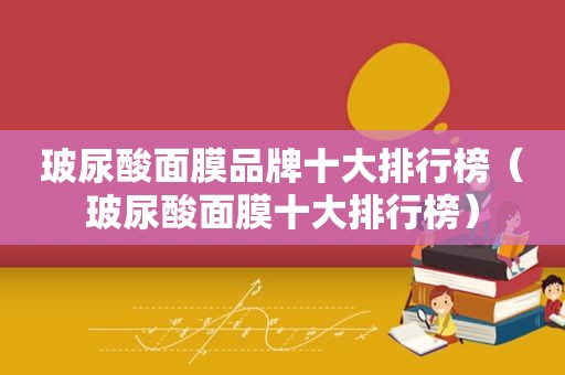 玻尿酸面膜品牌十大排行榜（玻尿酸面膜十大排行榜）