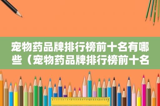 宠物药品牌排行榜前十名有哪些（宠物药品牌排行榜前十名）