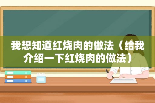 我想知道红烧肉的做法（给我介绍一下红烧肉的做法）