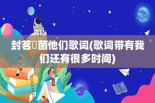 封茗囧菌他们歌词(歌词带有我们还有很多时间)