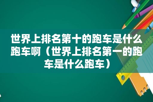 世界上排名第十的跑车是什么跑车啊（世界上排名第一的跑车是什么跑车）