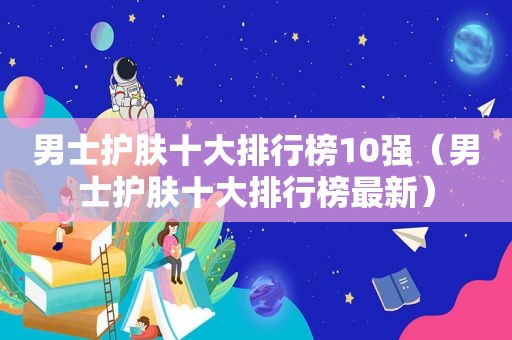 男士护肤十大排行榜10强（男士护肤十大排行榜最新）
