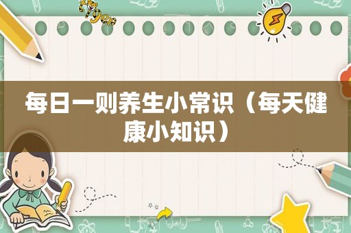 每日一则养生小常识（每天健康小知识）