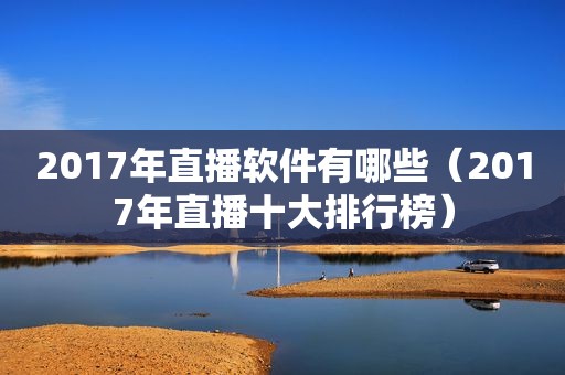 2017年直播软件有哪些（2017年直播十大排行榜）