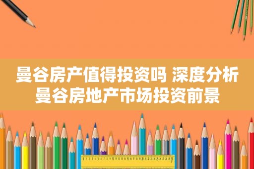 曼谷房产值得投资吗 深度分析曼谷房地产市场投资前景