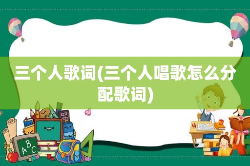 三个人歌词(三个人唱歌怎么分配歌词)