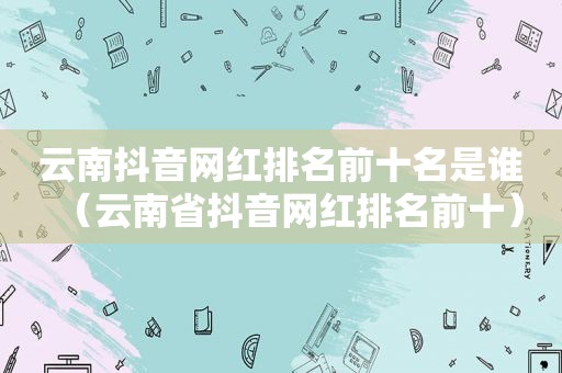 云南抖音网红排名前十名是谁（云南省抖音网红排名前十）