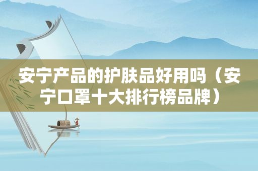 安宁产品的护肤品好用吗（安宁口罩十大排行榜品牌）