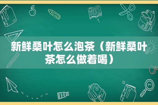 新鲜桑叶怎么泡茶（新鲜桑叶茶怎么做着喝）