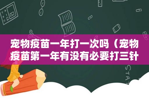宠物疫苗一年打一次吗（宠物疫苗第一年有没有必要打三针）