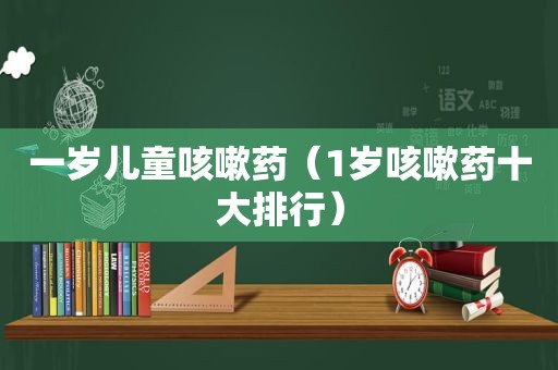 一岁儿童咳嗽药（1岁咳嗽药十大排行）