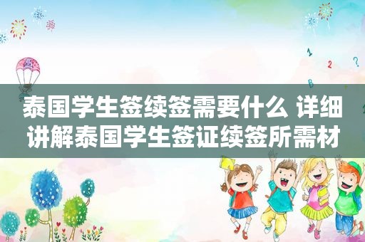 泰国学生签续签需要什么 详细讲解泰国学生签证续签所需材料和流程