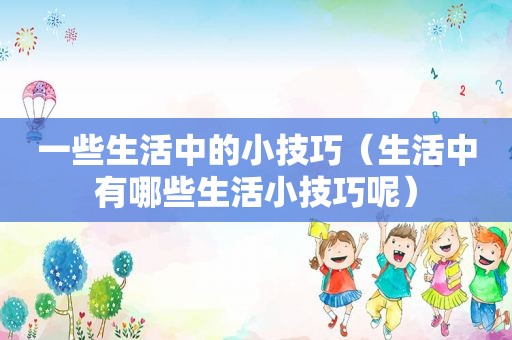 一些生活中的小技巧（生活中有哪些生活小技巧呢）