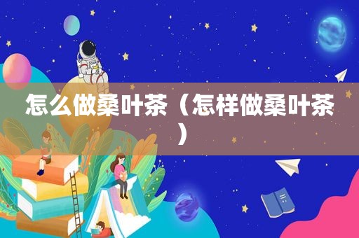 怎么做桑叶茶（怎样做桑叶茶）