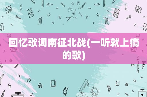 回忆歌词南征北战(一听就上瘾的歌)