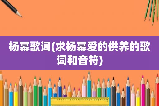 杨幂歌词(求杨幂爱的供养的歌词和音符)