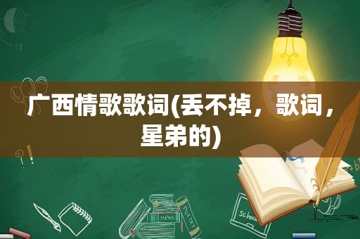 广西情歌歌词(丢不掉，歌词，星弟的)