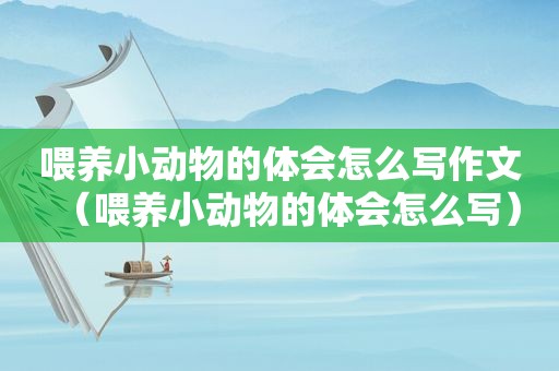 喂养小动物的体会怎么写作文（喂养小动物的体会怎么写）