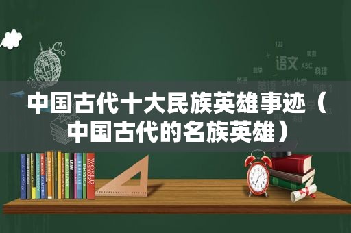 中国古代十大民族英雄事迹（中国古代的名族英雄）