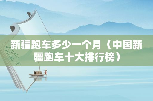 新疆跑车多少一个月（中国新疆跑车十大排行榜）
