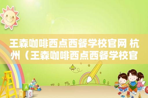 王森咖啡西点西餐学校官网 杭州（王森咖啡西点西餐学校官网）