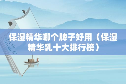 保湿精华哪个牌子好用（保湿精华乳十大排行榜）