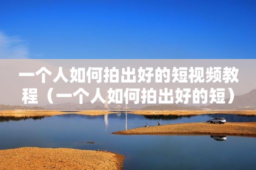 一个人如何拍出好的短视频教程（一个人如何拍出好的短）