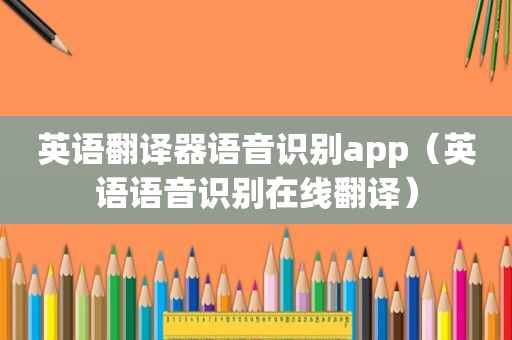 英语翻译器语音识别app（英语语音识别在线翻译）