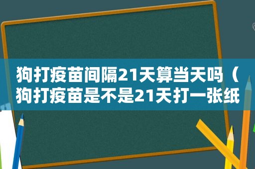 狗打疫苗间隔21天算当天吗（狗打疫苗是不是21天打一张纸）