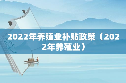 2022年养殖业补贴政策（2022年养殖业）