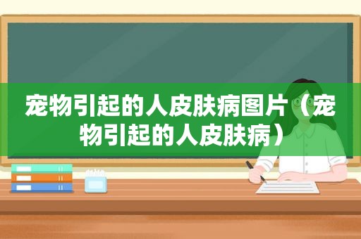 宠物引起的人皮肤病图片（宠物引起的人皮肤病）
