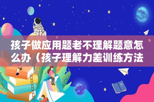 孩子做应用题老不理解题意怎么办（孩子理解力差训练方法）