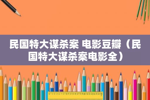 民国特大谋杀案 电影豆瓣（民国特大谋杀案电影全）