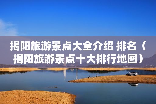 揭阳旅游景点大全介绍 排名（揭阳旅游景点十大排行地图）