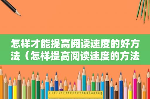 怎样才能提高阅读速度的好方法（怎样提高阅读速度的方法）