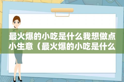 最火爆的小吃是什么我想做点小生意（最火爆的小吃是什么）