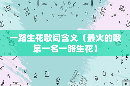 一路生花歌词含义（最火的歌第一名一路生花）